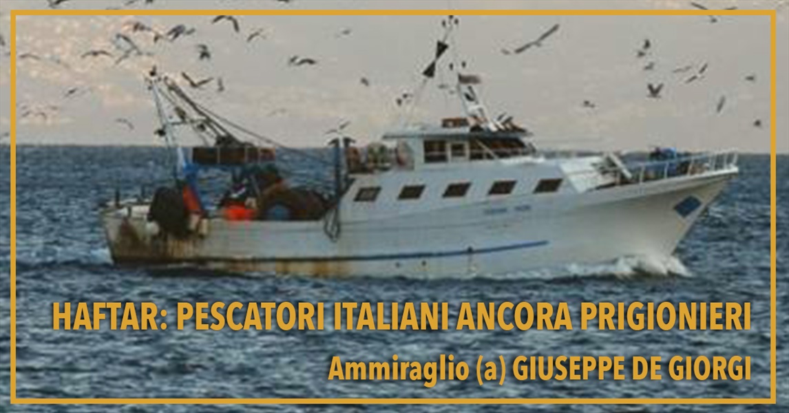 Ammiraglio Giuseppe De Giorgi - Haftar: pescatori italiani ancora prigionieri
